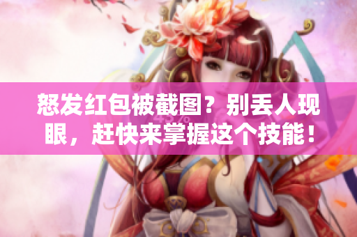 怒发红包被截图？别丢人现眼，赶快来掌握这个技能！