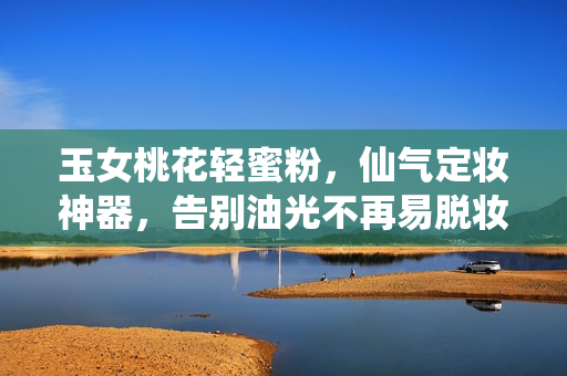 玉女桃花轻蜜粉，仙气定妆神器，告别油光不再易脱妆