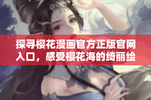 探寻樱花漫画官方正版官网入口，感受樱花海的绮丽绘卷