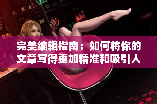 完美编辑指南：如何将你的文章写得更加精准和吸引人