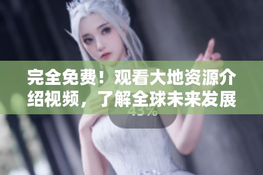完全免费！观看大地资源介绍视频，了解全球未来发展方向！