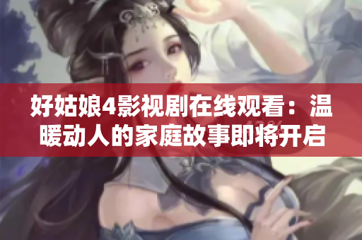 好姑娘4影视剧在线观看：温暖动人的家庭故事即将开启