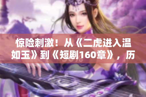 惊险刺激！从《二虎进入温如玉》到《短剧160章》，历经奋斗的故事