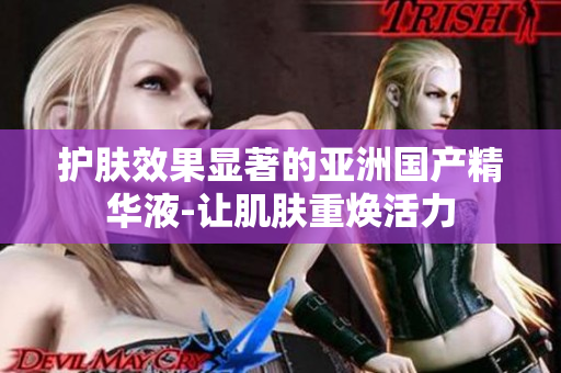 护肤效果显著的亚洲国产精华液-让肌肤重焕活力