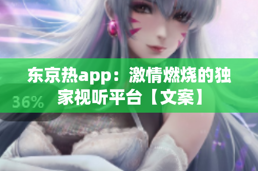 东京热app：激情燃烧的独家视听平台【文案】