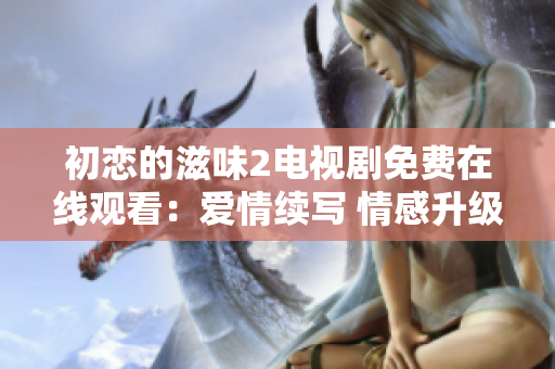 初恋的滋味2电视剧免费在线观看：爱情续写 情感升级欢乐多