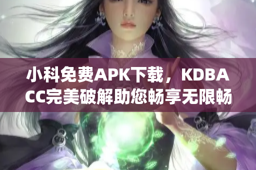小科免费APK下载，KDBACC完美破解助您畅享无限畅玩(1)