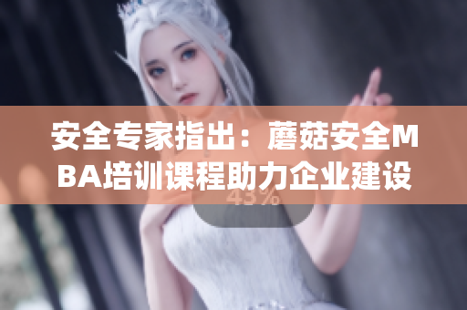 安全专家指出：蘑菇安全MBA培训课程助力企业建设安全防护体系(1)