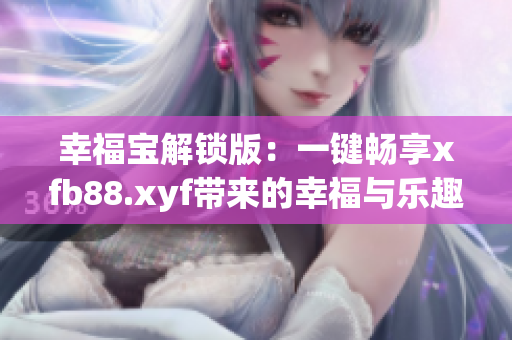 幸福宝解锁版：一键畅享xfb88.xyf带来的幸福与乐趣