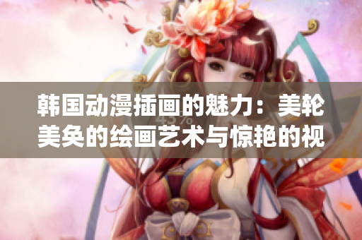 韩国动漫插画的魅力：美轮美奂的绘画艺术与惊艳的视觉体验(1)