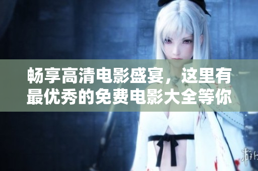 畅享高清电影盛宴，这里有最优秀的免费电影大全等你观看！