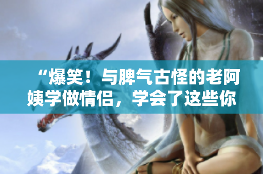 “爆笑！与脾气古怪的老阿姨学做情侣，学会了这些你也能紫色恋爱”