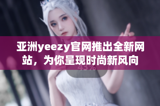 亚洲yeezy官网推出全新网站，为你呈现时尚新风向