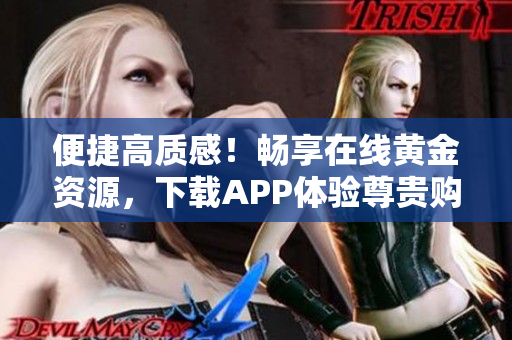 便捷高质感！畅享在线黄金资源，下载APP体验尊贵购物
