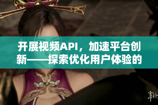 开展视频API，加速平台创新——探索优化用户体验的新时代
