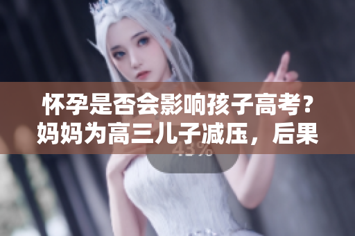 怀孕是否会影响孩子高考？妈妈为高三儿子减压，后果如何？