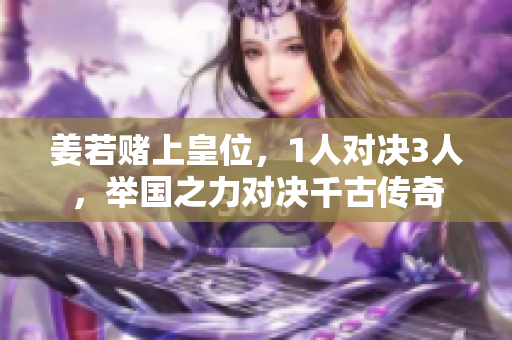 姜若赌上皇位，1人对决3人，举国之力对决千古传奇