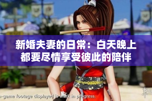 新婚夫妻的日常：白天晚上都要尽情享受彼此的陪伴
