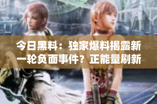 今日黑料：独家爆料揭露新一轮负面事件？正能量刷新你的认知！(1)