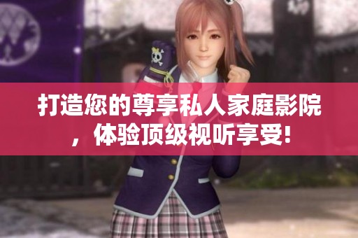 打造您的尊享私人家庭影院，体验顶级视听享受!