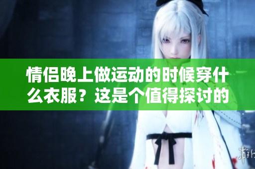 情侣晚上做运动的时候穿什么衣服？这是个值得探讨的问题