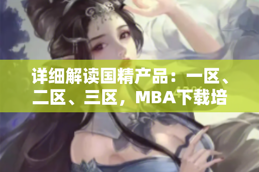 详细解读国精产品：一区、二区、三区，MBA下载培养互相呼应！