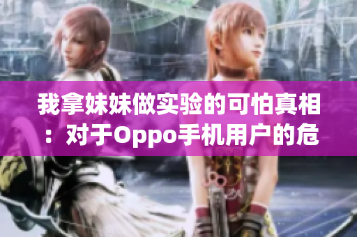 我拿妹妹做实验的可怕真相：对于Oppo手机用户的危害与警示