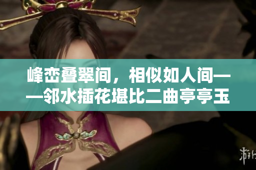 峰峦叠翠间，相似如人间——邻水插花堪比二曲亭亭玉女峰