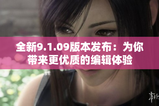 全新9.1.09版本发布：为你带来更优质的编辑体验
