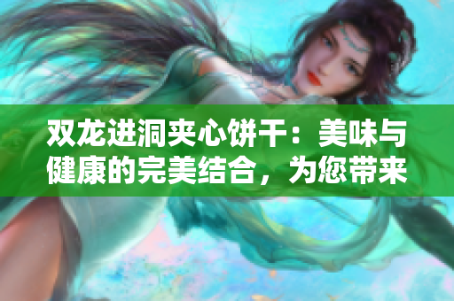 双龙进洞夹心饼干：美味与健康的完美结合，为您带来营养与享受