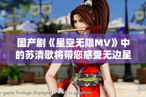 国产剧《星空无限MV》中的苏清歌将带您感受无边星空的奇幻之旅