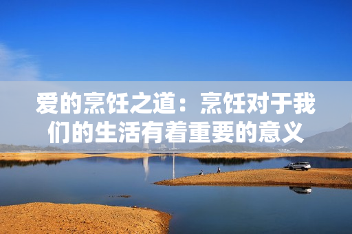 爱的烹饪之道：烹饪对于我们的生活有着重要的意义