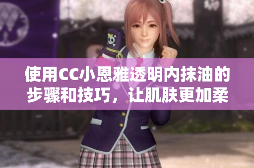 使用CC小恩雅透明内抹油的步骤和技巧，让肌肤更加柔滑保湿