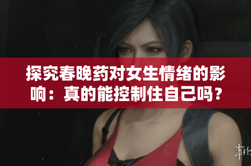 探究春晚药对女生情绪的影响：真的能控制住自己吗？