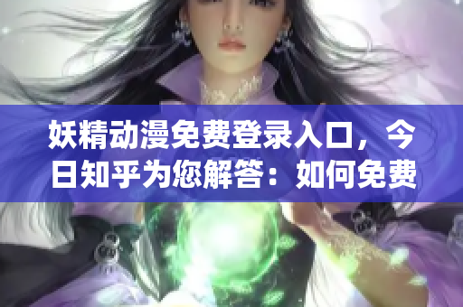 妖精动漫免费登录入口，今日知乎为您解答：如何免费观看妖精动漫？(1)