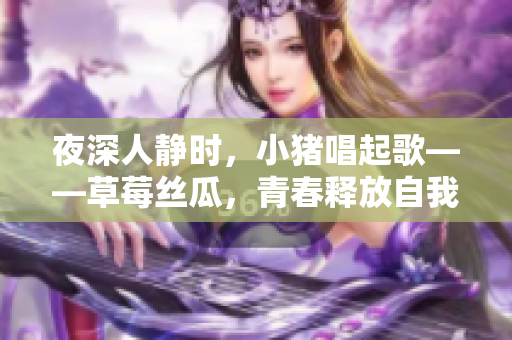 夜深人静时，小猪唱起歌——草莓丝瓜，青春释放自我