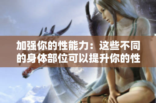 加强你的性能力：这些不同的身体部位可以提升你的性功能