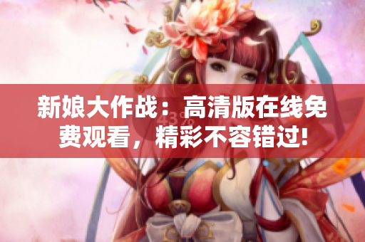 新娘大作战：高清版在线免费观看，精彩不容错过!