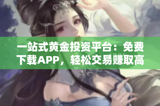 一站式黄金投资平台：免费下载APP，轻松交易赚取高回报！