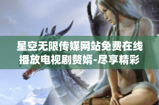 星空无限传媒网站免费在线播放电视剧赘婿-尽享精彩影视盛宴(1)