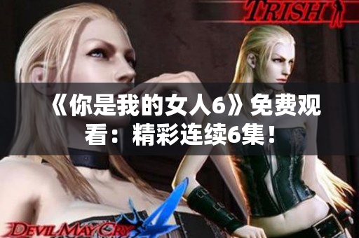 《你是我的女人6》免费观看：精彩连续6集！