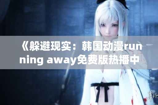 《躲避现实：韩国动漫running away免费版热播中》