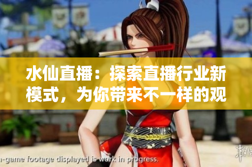 水仙直播：探索直播行业新模式，为你带来不一样的观看体验！