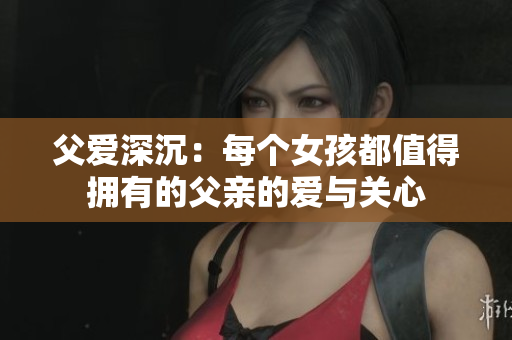 父爱深沉：每个女孩都值得拥有的父亲的爱与关心
