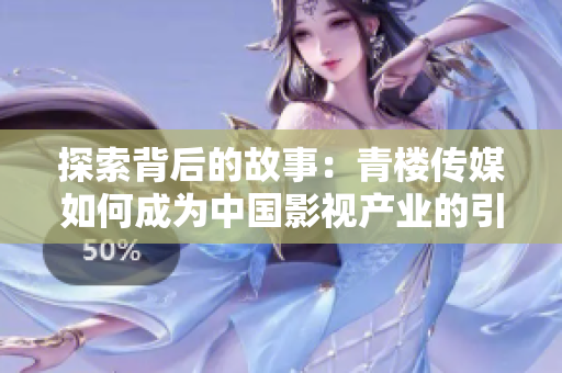 探索背后的故事：青楼传媒如何成为中国影视产业的引领者