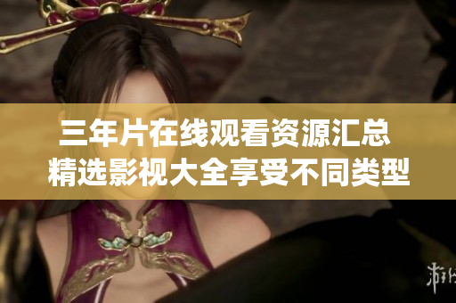 三年片在线观看资源汇总 精选影视大全享受不同类型电影的视听盛宴(1)