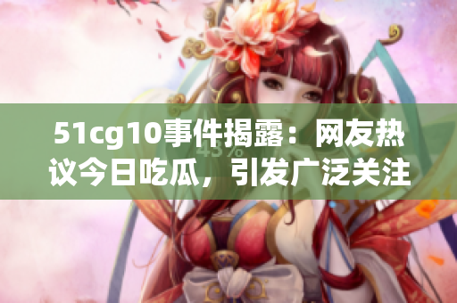 51cg10事件揭露：网友热议今日吃瓜，引发广泛关注