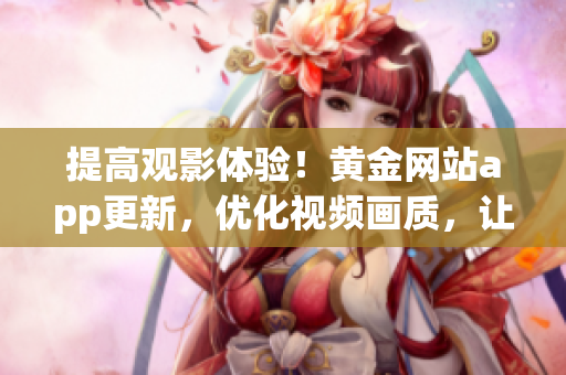 提高观影体验！黄金网站app更新，优化视频画质，让你追剧更舒适
