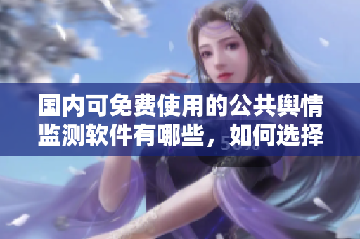 国内可免费使用的公共舆情监测软件有哪些，如何选择合适软件监测？