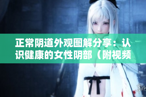 正常阴道外观图解分享：认识健康的女性阴部（附视频）